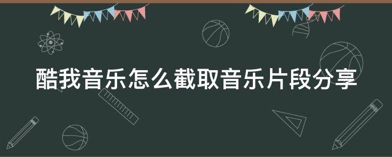 酷我音乐怎么截取音乐片段分享（酷我音乐怎么截取音乐片段分享给别人）