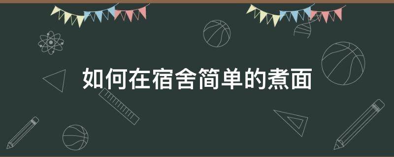 如何在宿舍简单的煮面（怎么在宿舍煮面条）