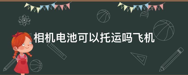 相机电池可以托运吗飞机 相机电池可以托运上飞机吗