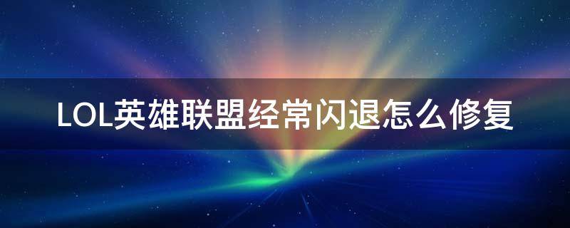 LOL英雄联盟经常闪退怎么修复 英雄联盟修复后还是闪退