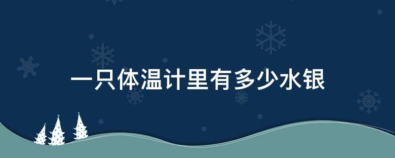 一只体温计里有多少水银 体温计里的水银有多少