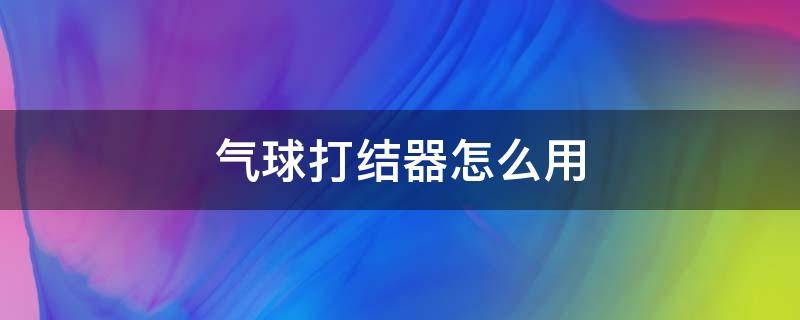 气球打结器怎么用 双层气球打结器怎么用