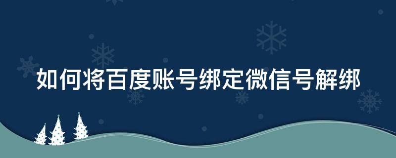 如何将百度账号绑定微信号解绑 如何将百度账号绑定微信号解绑手机号