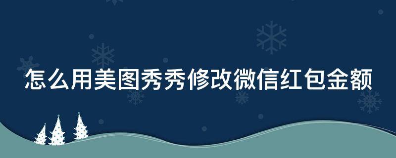 怎么用美图秀秀修改微信红包金额 怎么用美图秀秀修改微信余额