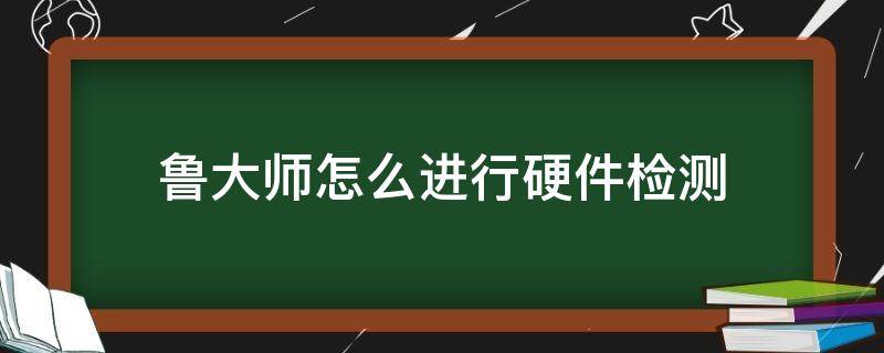 鲁大师怎么进行硬件检测（鲁大师查硬件）