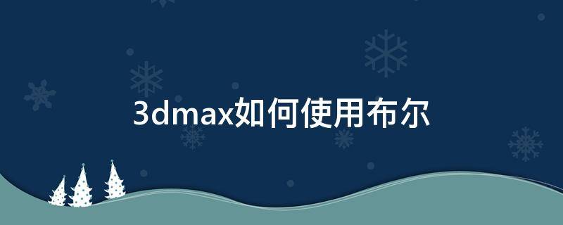 3dmax如何使用布尔 3dmax如何使用布尔运算