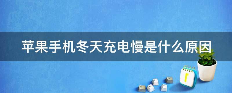 苹果手机冬天充电慢是什么原因（苹果冬天充电慢,正常吗）