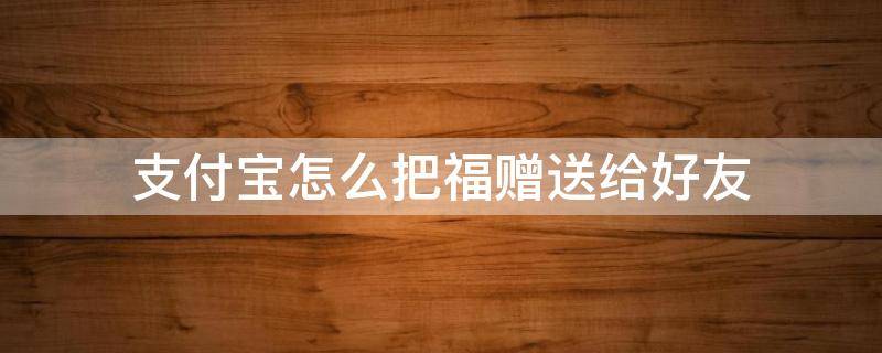 支付宝怎么把福赠送给好友 支付宝怎么送五福给好友