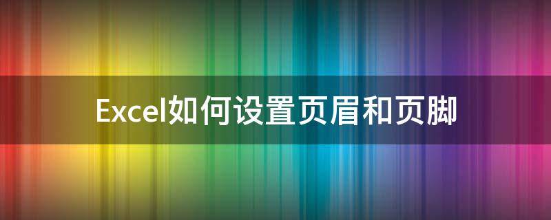 Excel如何设置页眉和页脚（excel页眉和页脚在哪里设置）