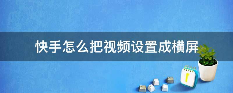 快手怎么把视频设置成横屏（快手视频怎样设置横屏）