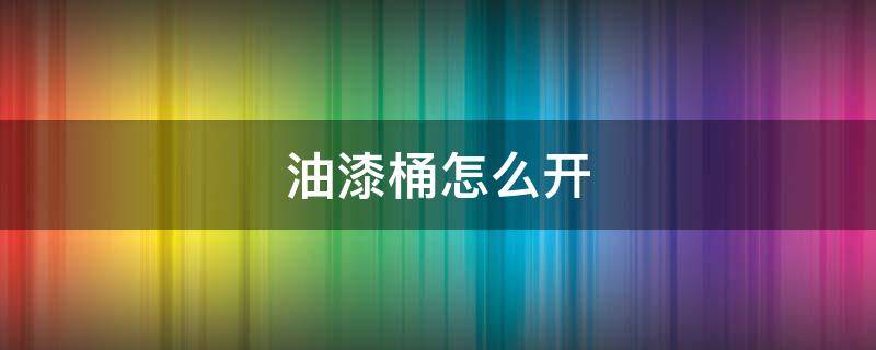 油漆桶怎么开 油漆桶怎么开盖 视频