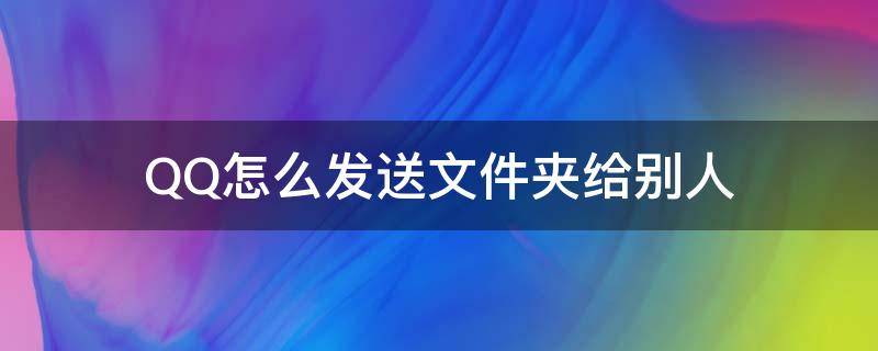 QQ怎么发送文件夹给别人（qq怎么发送文件夹给别人 不压缩）