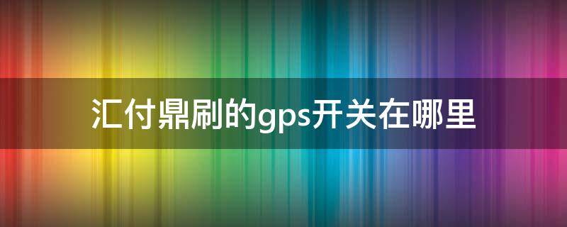 汇付鼎刷的gps开关在哪里