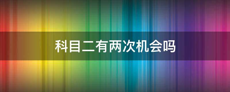 科目二有两次机会吗 科目二有没有二次机会