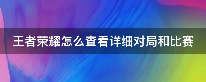 王者荣耀怎么查看详细对局和比赛 如何查看王者荣耀对局