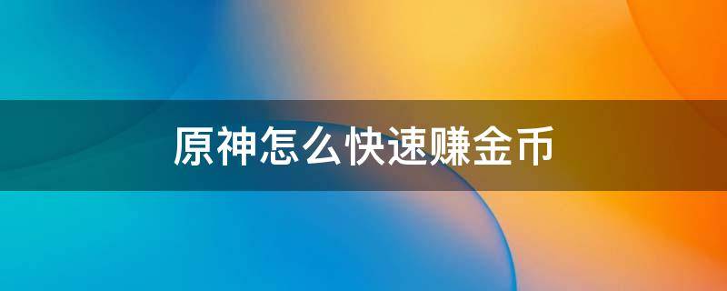 原神怎么快速赚金币 原神怎么赚钱原神速刷金币方法