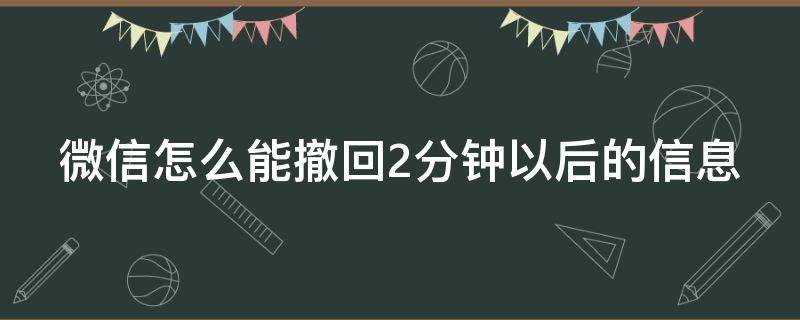 微信怎么能撤回2分钟以后的信息（如何撤回微信2分钟已经发送信息）