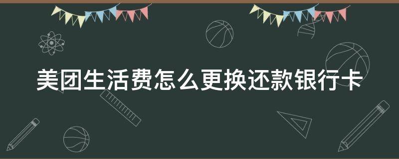 美团生活费怎么更换还款银行卡 美团生活费怎么更换还款银行卡绑定