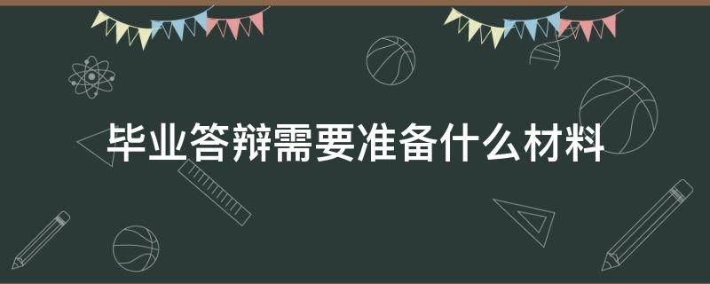 毕业答辩需要准备什么材料（毕业答辩需要准备哪些内容）