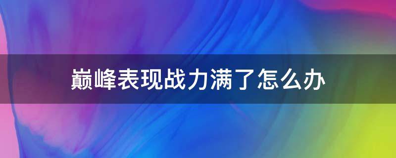 巅峰表现战力满了怎么办（巅峰表现战力打满怎么办）