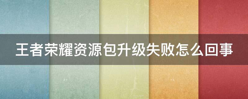 王者荣耀资源包升级失败怎么回事 王者荣耀资源包升级失败怎么办 资源包升级失败解决...