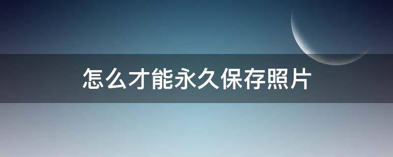 怎么才能永久保存照片（怎样才能永久保存照片）