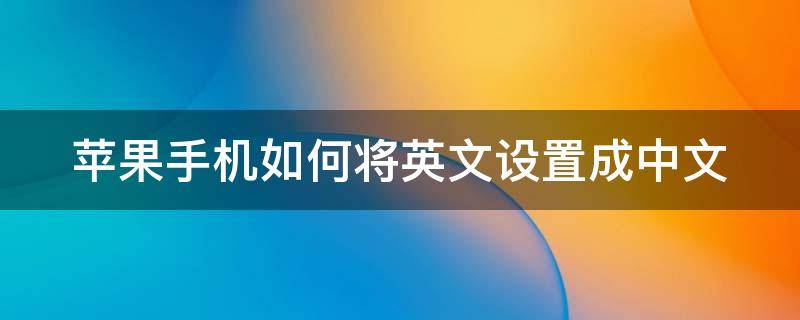 苹果手机如何将英文设置成中文 苹果手机如何将英文设置成中文版