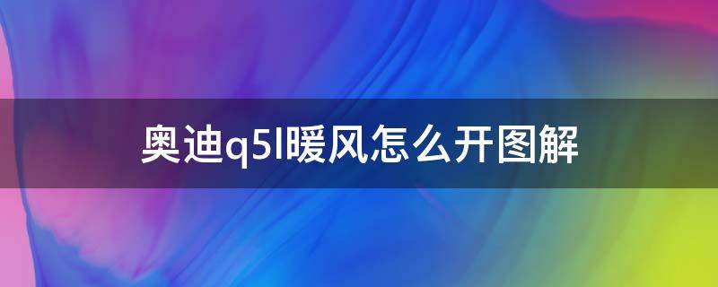 奥迪q5l暖风怎么开图解（奥迪q5l后排暖风怎么开图解）