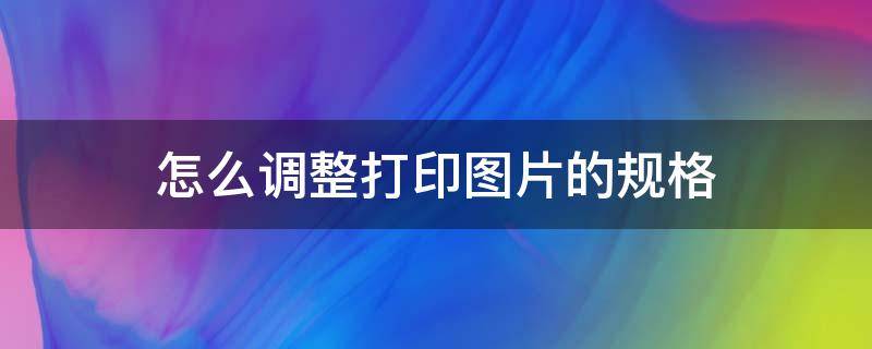 怎么调整打印图片的规格 怎么调整图片的打印尺寸