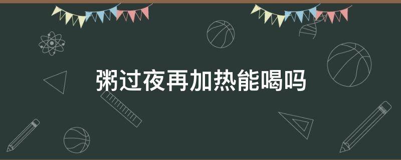 粥过夜再加热能喝吗 过夜的粥加热还能喝吗