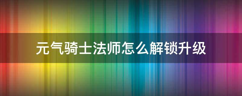 元气骑士法师怎么解锁升级 元气骑士法师五星之后升级得到了什么