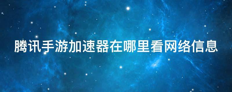 腾讯手游加速器在哪里看网络信息（腾讯手游加速器看战绩有没有记录）