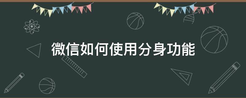 微信如何使用分身功能 怎么开启微信分身功能