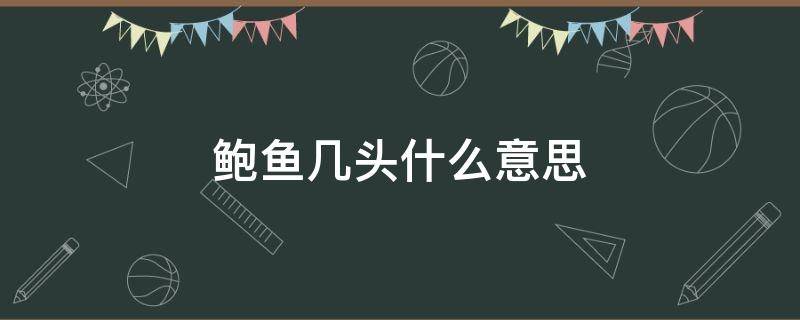 鲍鱼几头什么意思（鲍鱼几头几头是什么意思）