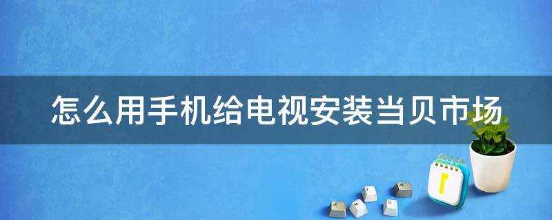 怎么用手机给电视安装当贝市场 怎么用手机给电视安装当贝市场软件