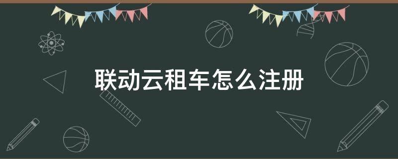 联动云租车怎么注册（联动云租车怎么注册不了）