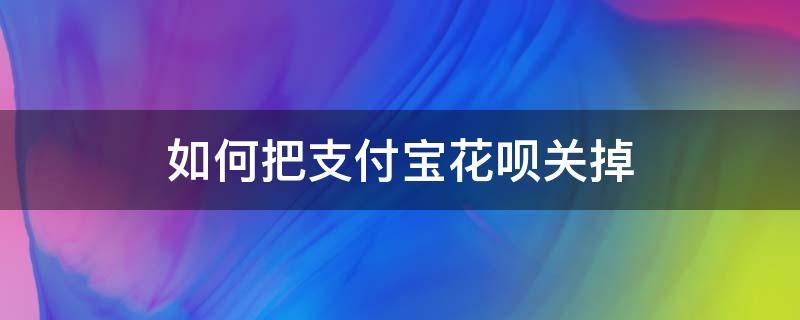 如何把支付宝花呗关掉 怎样把支付宝花呗关掉