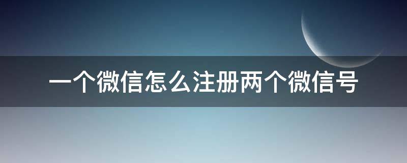 一个微信怎么注册两个微信号 一个微信怎么注册两个微信号有影响吗