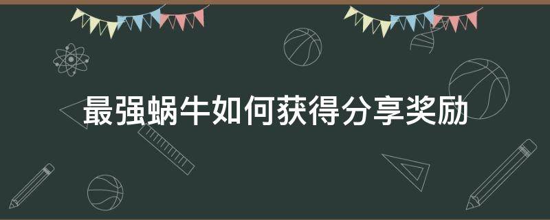 最强蜗牛如何获得分享奖励 最强蜗牛分享奖励领不了