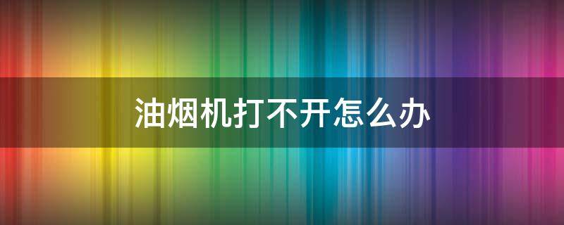 油烟机打不开怎么办（油烟机打不开了）