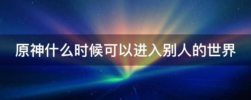 原神什么时候可以进入别人的世界 原神什么时候可以进入别人的世界