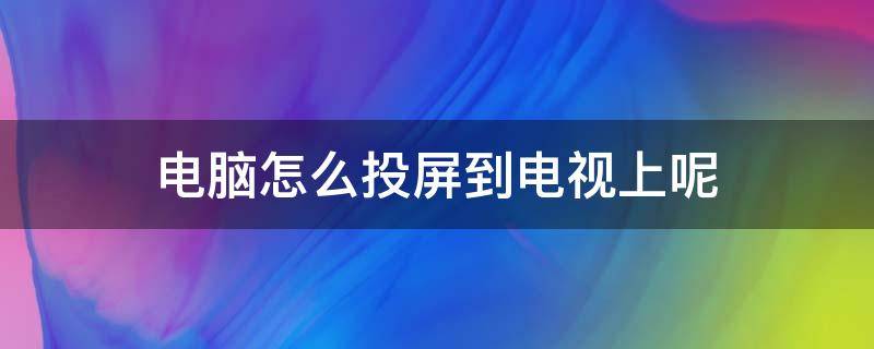 电脑怎么投屏到电视上呢（电脑怎么投屏到电视上?）