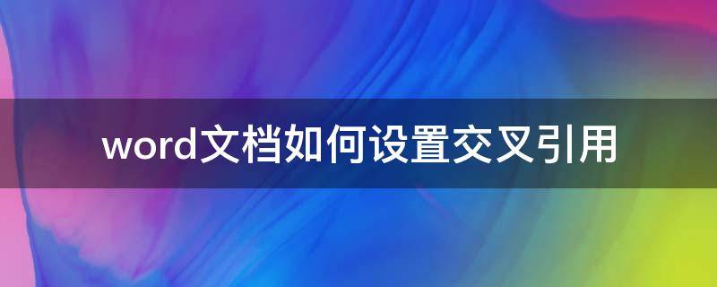 word文档如何设置交叉引用 word文档怎么设置交叉引用