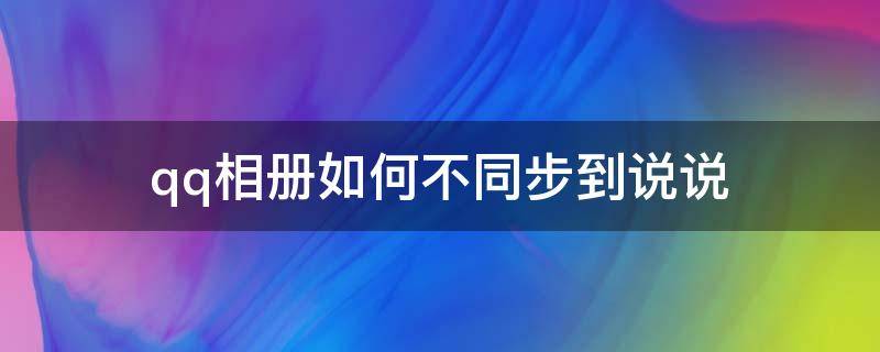 qq相册如何不同步到说说（qq相册怎样不同步到说说）