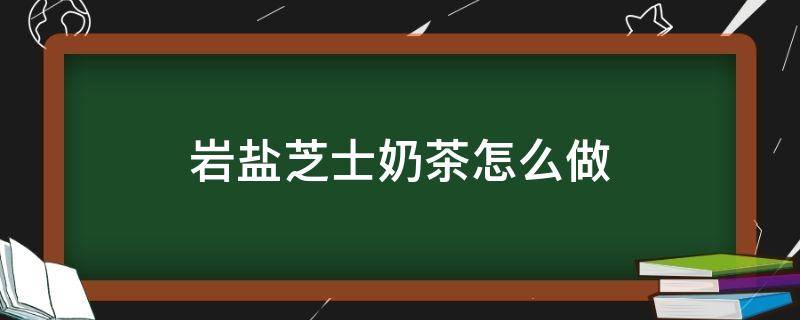 岩盐芝士奶茶怎么做（岩盐芝士奶茶做法）