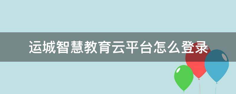 运城智慧教育云平台怎么登录（运城智慧教育云平台官网登录入口）