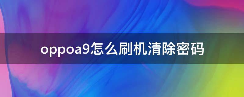 oppoa9怎么刷机清除密码（oppoa9手机怎么刷机清除密码）