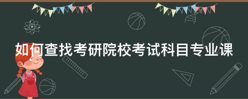 如何查找考研院校考试科目专业课 怎么查考研院校的专业课考试科目