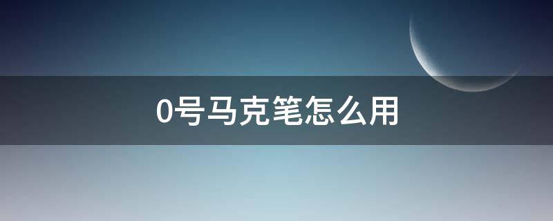 0号马克笔怎么用 0号马克笔是干什么用的