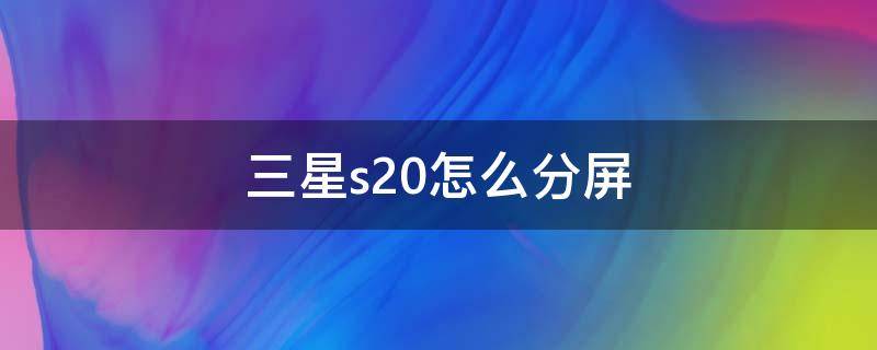 三星s20怎么分屏 三星s20怎么分屏操作技巧